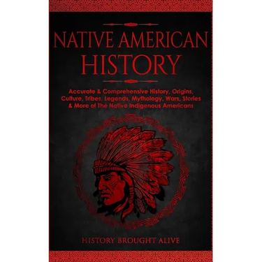 Native American History: Accurate & Comprehensive History, Origins, Culture, Tribes, Legends, Mythology, Wars, Stories & More of The Native Indigenous