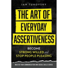 The Art of Everyday Assertiveness: Become Strong Willed and Stop People Pleasing
