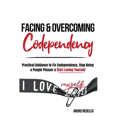 Facing and Overcoming Codependency: Practical Guidance to Fix Your Codependency, Stop Being a People Pleaser, and Start Loving Yourself