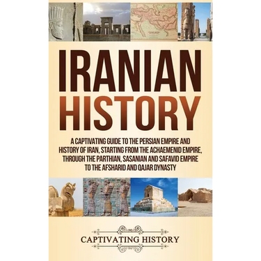 Iranian History: A Captivating Guide to the Persian Empire and History of Iran, Starting from the Achaemenid Empire, through the Parthian, Sasanian an