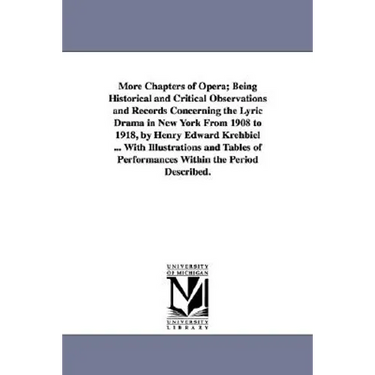 More Chapters of Opera; Being Historical and Critical Observations and Records Concerning the Lyric Drama in New York from 1908 to 1918, by Henry Edwa