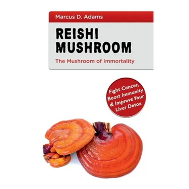 Reishi Mushroom - The Mushroom of Immortality: Fight Cancer, Boost Immunity & Improve Your Liver Detox