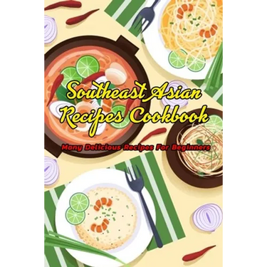 Southeast Asian Recipes Cookbook: Many Delicious Recipes For Beginners: Southeast Asian Recipes Book