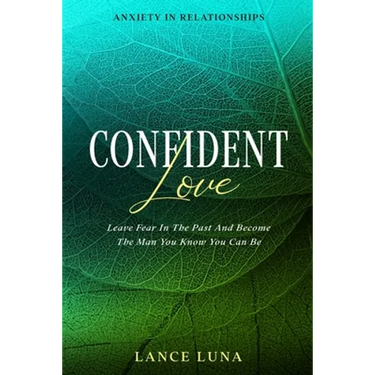 Anxiety In Relationships: Confident Love - Leave Fear In The Past And Become The Man You Know You Can Be