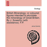 British Mineralogy: Or Coloured Figures Intended to Elucidate the Mineralogy of Great Britain. by J. Sowerby (with Assistance). F.P.