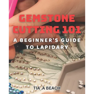 Gemstone Cutting 101: A Beginner's Guide to Lapidary: Crafting Stunning Gemstones: Easy-to-Follow Tips for Lapidary Beginners
