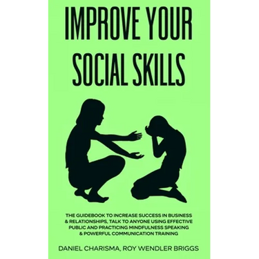Improve Your Social Skills: The Guidebook to Increase Success in Business & Relationships, Talk To Anyone Using Effective Public and Practicing Mi
