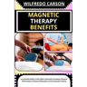 Magnetic Therapy Benefits: A Complete Guide To Pain Relief, Improved Circulation, Reduced Inflammation, Enhanced Relaxation, And Accelerated Healing