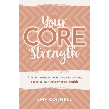 Your CORE Strength: A Young Woman's Go-To Guide to Eating, Exercise and Empowered Health