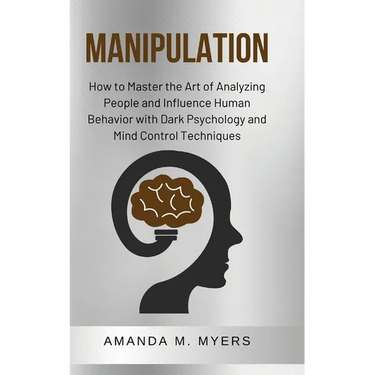 Manipulation: How to Master the Art of Analyzing People and Influence Human Behavior with Dark Psychology and Mind Control Techniques