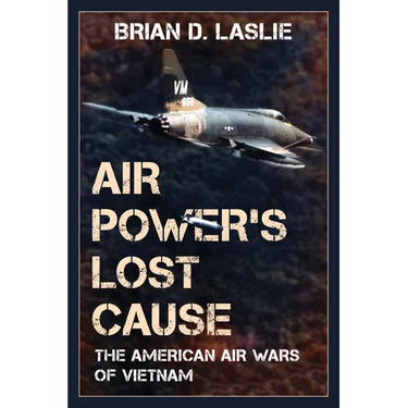 Air Power's Lost Cause: The American Air Wars of Vietnam