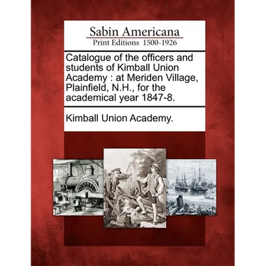 Catalogue of the Officers and Students of Kimball Union Academy: At Meriden Village, Plainfield, N.H., for the Academical Year 1847-8.
