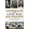 Antebellum and Civil War San Francisco: A Western Theater for Northern & Southern Politics