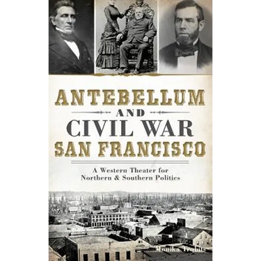 Antebellum and Civil War San Francisco: A Western Theater for Northern & Southern Politics