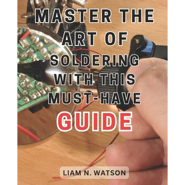 Master the Art of Soldering with this Must-Have Guide: Unlock the Secrets to Perfecting Soldering Skills with Expert Guidance and Foolproof Methods