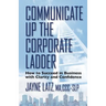 Communicate up the Corporate Ladder: How to Succeed in Business with Clarity and Confidence