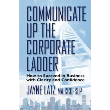 Communicate up the Corporate Ladder: How to Succeed in Business with Clarity and Confidence