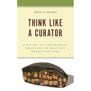 Think Like a Curator: A Guide to Curatorial Practice in History Organizations