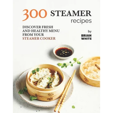 300 Steamer Recipes: Discover Fresh and Healthy Menu from Your Steamer Cooker