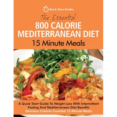 The Essential 800 Calorie Mediterranean Diet 15 Minute Meals: A Quick Start Guide To Weight Loss With Intermittent Fasting And Mediterranean Diet Bene