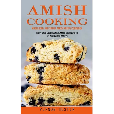 Amish Cooking: Wholesome and Simple Amish Recipe Cookbook (Enjoy Easy and Homemade Amish Cooking With Delicious Amish Recipes)
