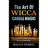 The Art Of Wicca Candle Magic: The Beginner's Guide to Practicing Wiccan Candle Magic