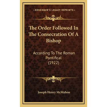 The Order Followed In The Consecration Of A Bishop: According To The Roman Pontifical (1922)
