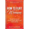 How to Flirt with Women: The Art of Flirting Without Being Creepy That Turns Her On! How to Approach, Talk to & Attract Women (Dating Advice for Men)
