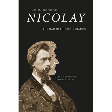 John George Nicolay: The Man in Lincoln's Shadow