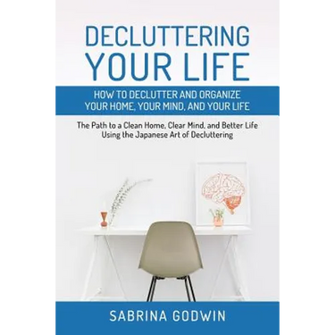 Decluttering Your Life: How to Declutter and Organize Your Home, Your Mind, and Your Life: The Path to a Clean Home, Clear Mind, and Better Life Using
