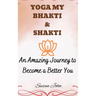 Yoga My Bhakti & Shakti: An Amazing Journey to Become a Better You