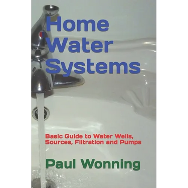 Home Water Systems: Basic Guide to Water Wells, Sources, Filtration and Pumps