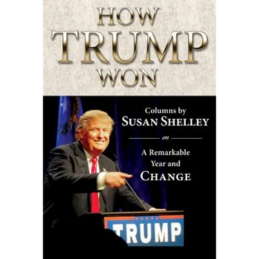 How Trump Won: Columns by Susan Shelley on a Remarkable Year and Change