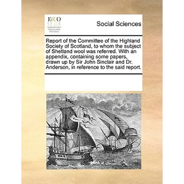 Report of the Committee of the Highland Society of Scotland, to Whom the Subject of Shetland Wool Was Referred. with an Appendix, Containing Some Pape