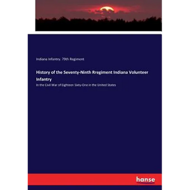 History of the Seventy-Ninth Rregiment Indiana Volunteer Infantry: In the Civil War of Eighteen Sixty-One in the United States