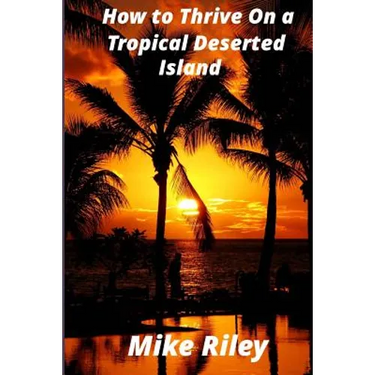 How to Thrive on a Tropical Deserted Island: A Primer for the Shipwrecked Sailor Or Living off the Land in Paradise