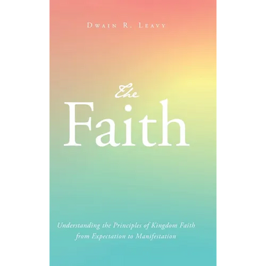 The Faith: Understanding the Principles of Kingdom Faith from Expectation to Manifestation