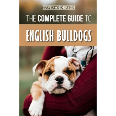 The Complete Guide to English Bulldogs: How to Find, Train, Feed, and Love your new Bulldog Puppy
