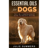 Essential Oils for Dogs: The Complete Guide to Safe and Simple Ways to Use Essential Oils for a Happier, Relaxed and Healthier Dog (Includes Es