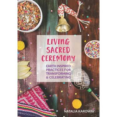 Living Sacred Ceremony: Earth Inspired Practices For Transforming & Celebrating