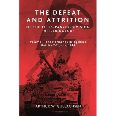The Defeat and Attrition of the 12. Ss-Panzer-Division "Hitlerjugend": Volume I: The Normandy Bridgehead Battles 7-11 June 1944