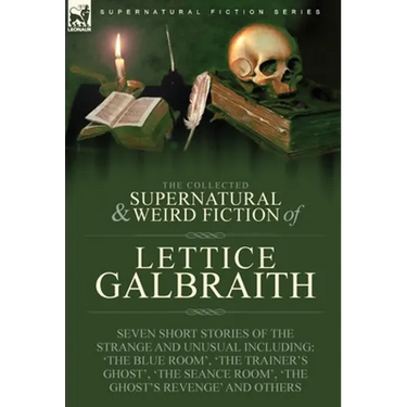 The Collected Supernatural and Weird Fiction of Lettice Galbraith: Seven Short Stories of the Strange and Unusual Including 'The Blue Room' and 'A Gho