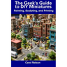 The Geek's Guide to DIY Miniatures: Painting, Sculpting, and Printing