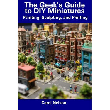 The Geek's Guide to DIY Miniatures: Painting, Sculpting, and Printing