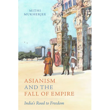 Asianism and the Fall of Empire: India's Road to Freedom Volume 35