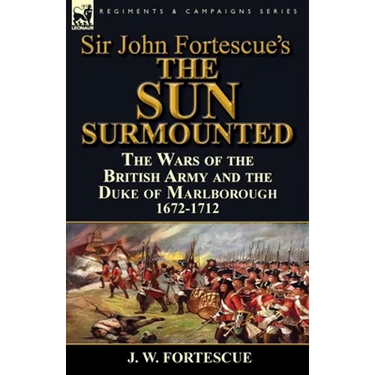 Sir John Fortescue's 'The Sun Surmounted': The Wars of the British Army and the Duke of Marlborough 1672-1712
