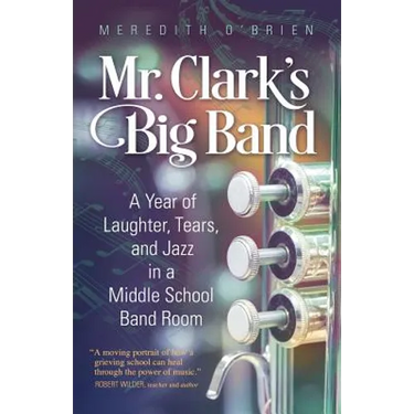 Mr. Clark's Big Band: A Year of Laughter, Tears, and Jazz in a Middle School Band Room