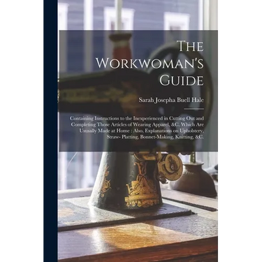 The Workwoman's Guide: Containing Instructions to the Inexperienced in Cutting out and Completing Those Articles of Wearing Apparel, &c. Whic