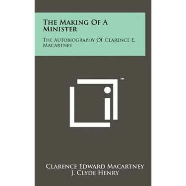The Making of a Minister: The Autobiography of Clarence E. Macartney