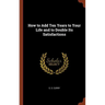 How to Add Ten Years to Your Life and to Double Its Satisfactions